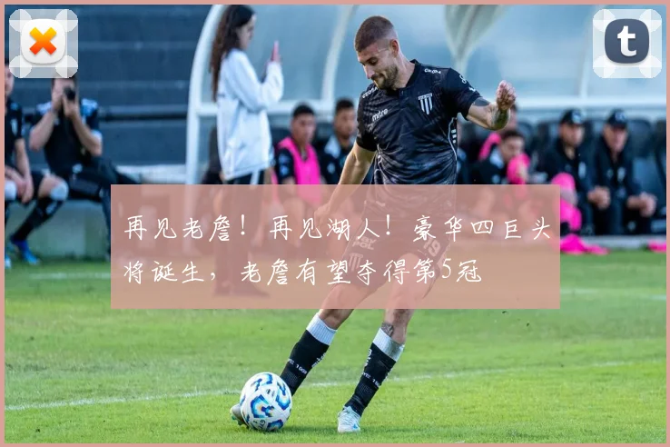 再见老詹!再见湖人!豪华四巨头将诞生,老詹有望夺得第5冠