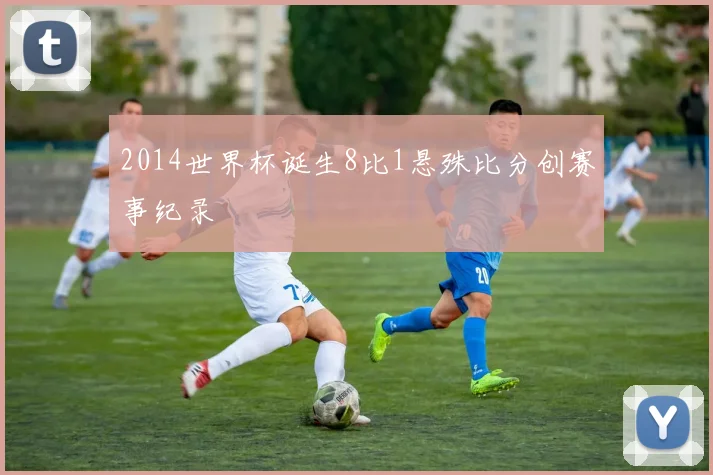 2014世界杯诞生8比1悬殊比分创赛事纪录