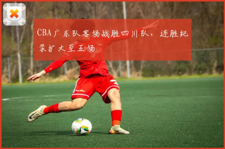CBA广东队客场战胜四川队,连胜纪录扩大至五场