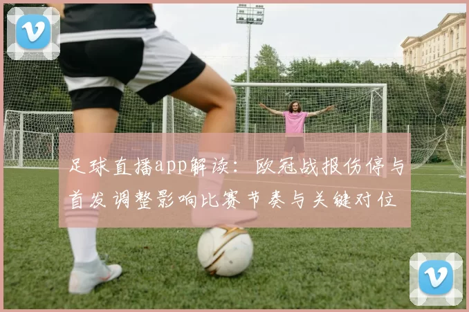 足球直播app解读：欧冠战报伤停与首发调整影响比赛节奏与关键对位