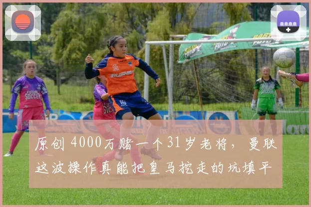 原创 4000万赌一个31岁老将,曼联这波操作真能把皇马挖走的坑填平?