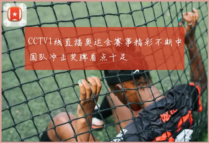 CCTV1线直播奥运会赛事精彩不断中国队冲击奖牌看点十足