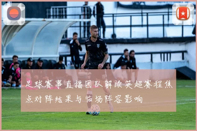 足球赛事直播团队解读英超赛程焦点对阵结果与临场阵容影响