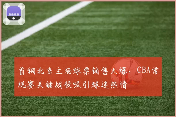 首钢北京主场球票销售火爆,CBA常规赛关键战役吸引球迷热情