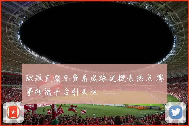欧冠直播免费看成球迷搜索热点 赛事转播平台引关注