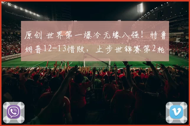 原创 世界第一爆冷无缘八强！特鲁姆普12-13惜败，止步世锦赛第2轮