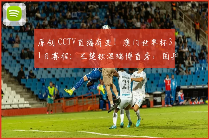 原创 CCTV直播有变！澳门世界杯31日赛程：王楚钦温瑞博首秀，国乒4场外战！