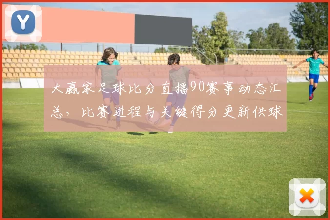 大赢家足球比分直播90赛事动态汇总,比赛进程与关键得分更新供球迷参考