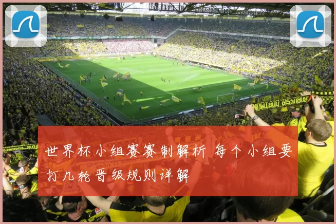 世界杯小组赛赛制解析 每个小组要打几轮晋级规则详解