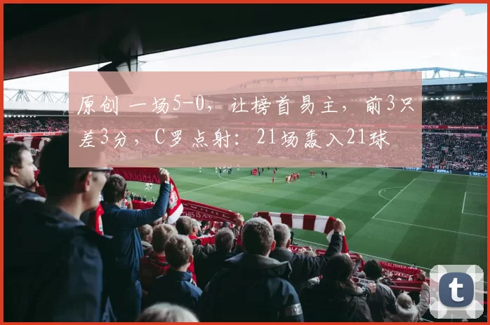 原创 一场5-0，让榜首易主，前3只差3分，C罗点射：21场轰入21球