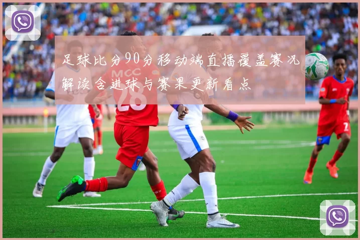 足球比分90分移动端直播覆盖赛况解读含进球与赛果更新看点
