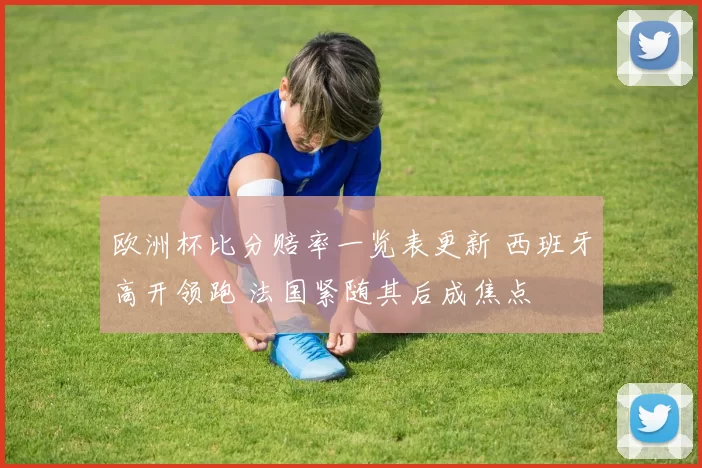 欧洲杯比分赔率一览表更新 西班牙高开领跑 法国紧随其后成焦点