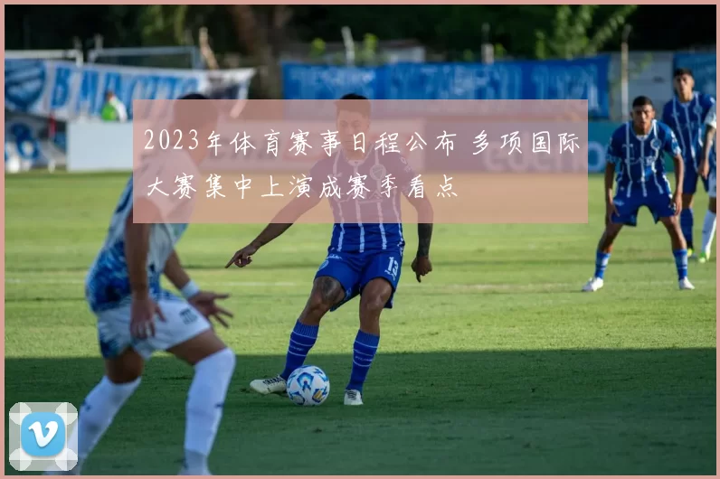 2023年体育赛事日程公布 多项国际大赛集中上演成赛季看点