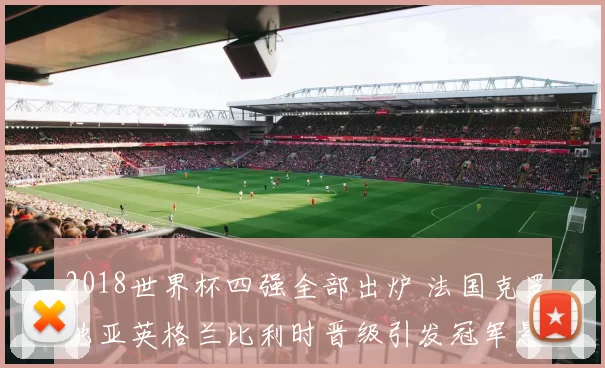 2018世界杯四强全部出炉 法国克罗地亚英格兰比利时晋级引发冠军悬念