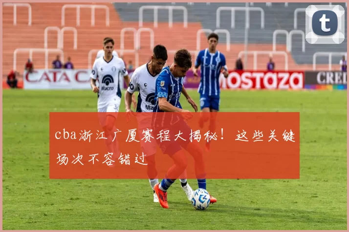 cba浙江广厦赛程大揭秘！这些关键场次不容错过