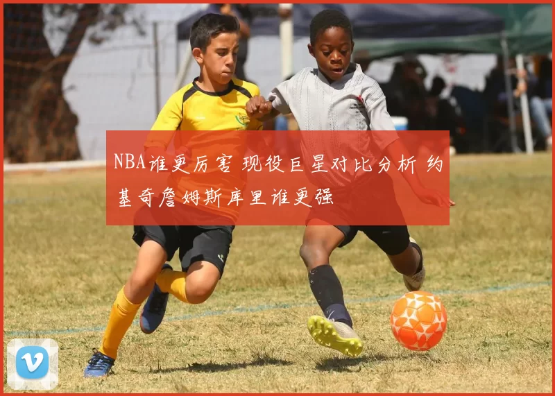 NBA谁更厉害 现役巨星对比分析 约基奇詹姆斯库里谁更强