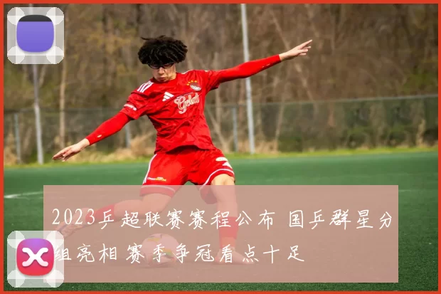 2023乒超联赛赛程公布 国乒群星分组亮相 赛季争冠看点十足
