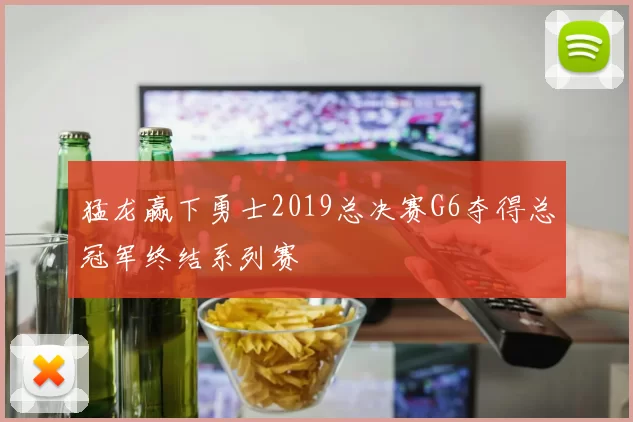 猛龙赢下勇士2019总决赛G6夺得总冠军终结系列赛