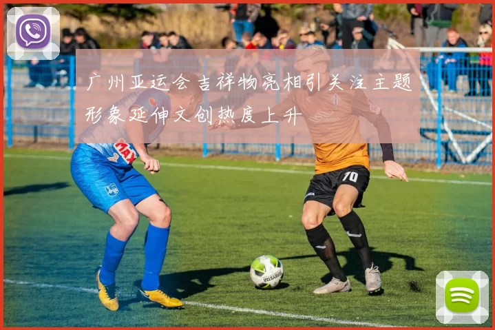 广州亚运会吉祥物亮相引关注主题形象延伸文创热度上升