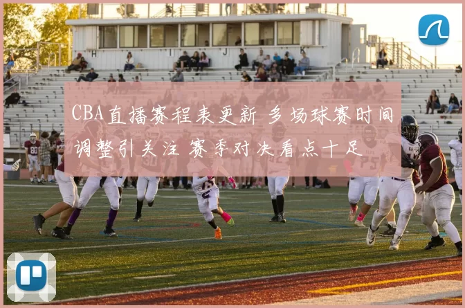 CBA直播赛程表更新 多场球赛时间调整引关注 赛季对决看点十足