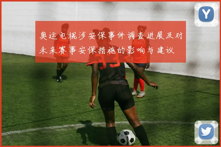奥运电棍涉安保事件调查进展及对未来赛事安保措施的影响与建议