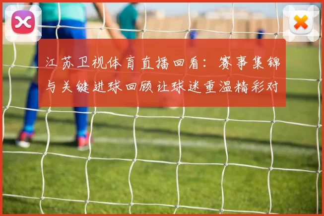 江苏卫视体育直播回看：赛事集锦与关键进球回顾让球迷重温精彩对决