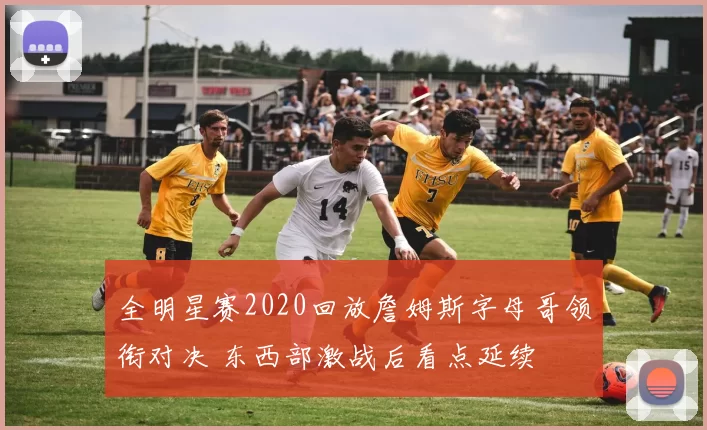 全明星赛2020回放詹姆斯字母哥领衔对决 东西部激战后看点延续