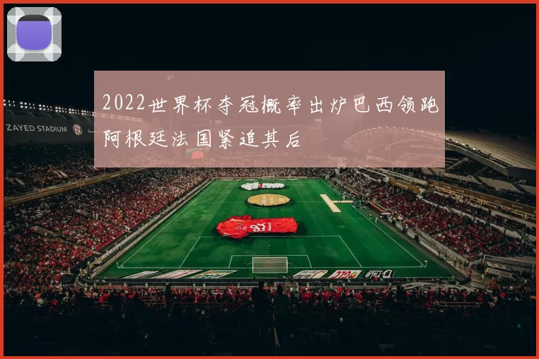 2022世界杯夺冠概率出炉巴西领跑阿根廷法国紧追其后