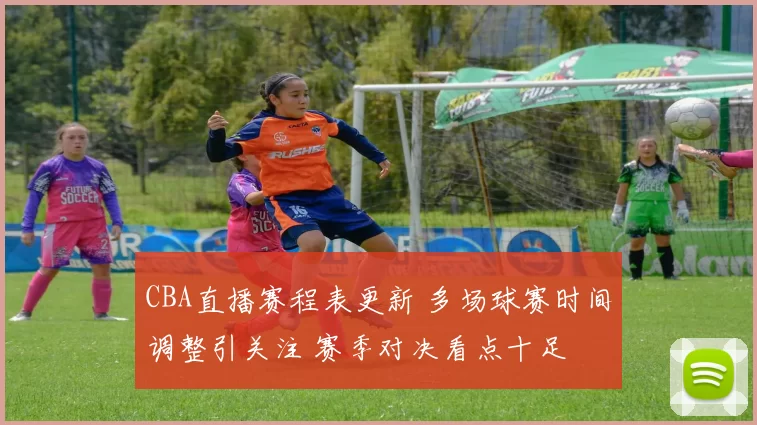 CBA直播赛程表更新 多场球赛时间调整引关注 赛季对决看点十足