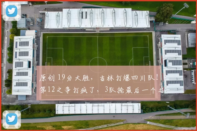 原创 19分大胜，吉林打爆四川队！第12之争打疯了，3队抢最后一个名额