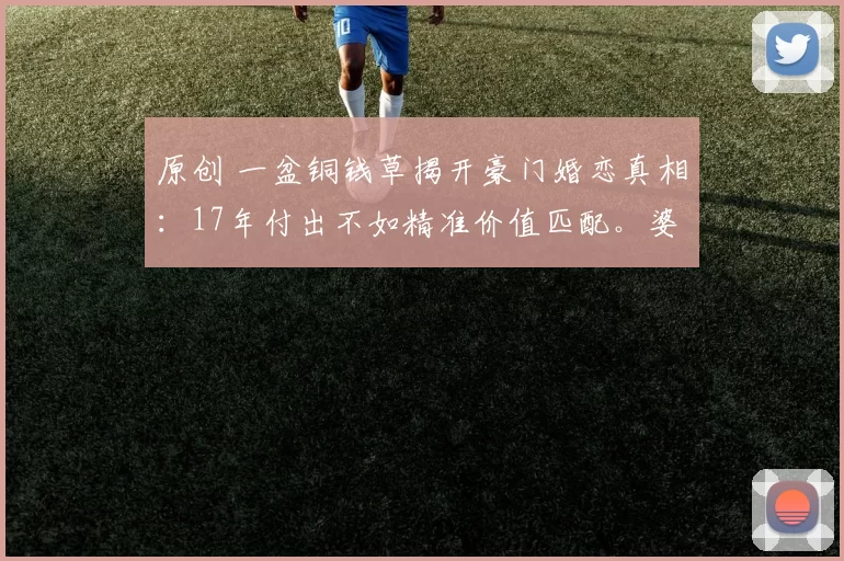 原创 一盆铜钱草揭开豪门婚恋真相：17年付出不如精准价值匹配。婆婆对黄圣依的冷淡与对新人的热情，照出现实中最残酷的认可逻辑