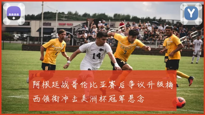 阿根廷战哥伦比亚赛后争议升级梅西领衔冲击美洲杯冠军悬念