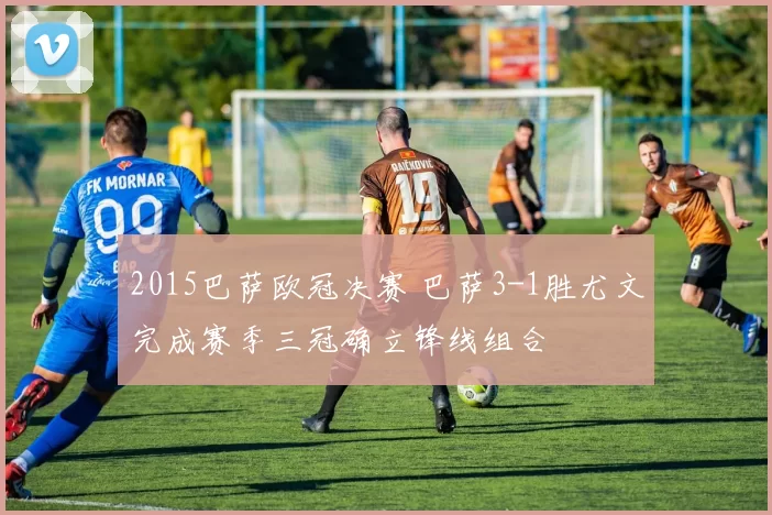 2015巴萨欧冠决赛 巴萨3-1胜尤文完成赛季三冠确立锋线组合