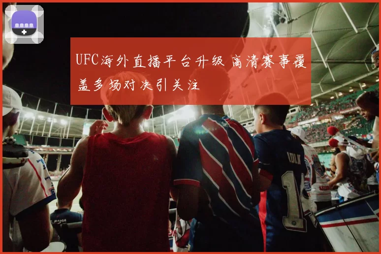 UFC海外直播平台升级 高清赛事覆盖多场对决引关注