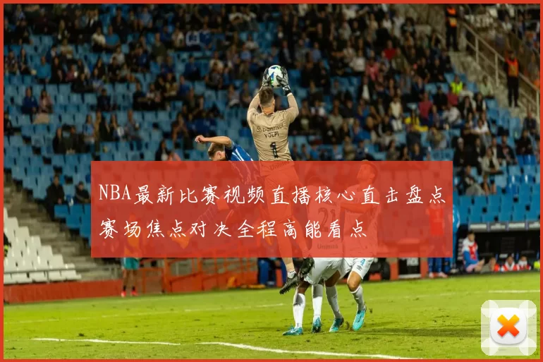 NBA最新比赛视频直播核心直击盘点赛场焦点对决全程高能看点