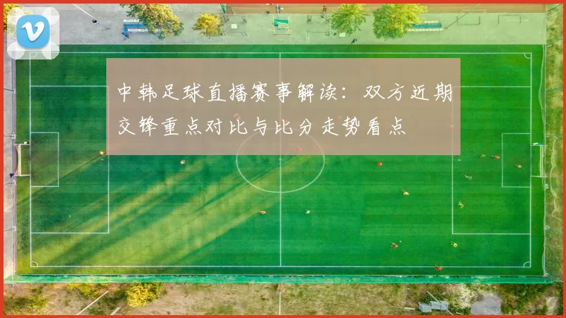 中韩足球直播赛事解读：双方近期交锋重点对比与比分走势看点