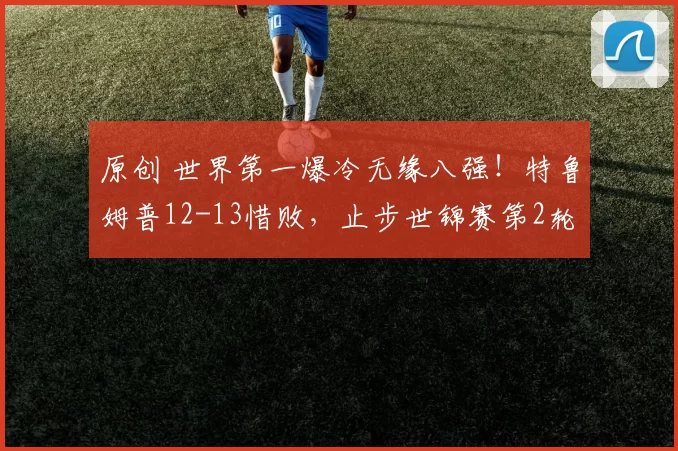 原创 世界第一爆冷无缘八强！特鲁姆普12-13惜败，止步世锦赛第2轮