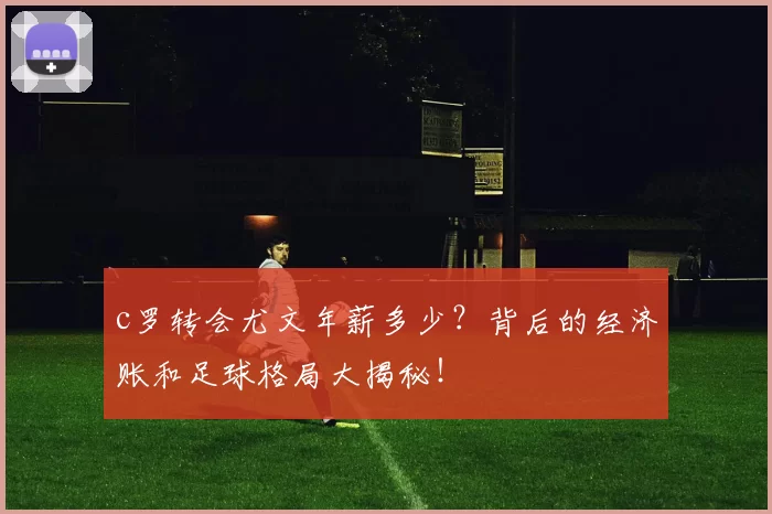 c罗转会尤文年薪多少？背后的经济账和足球格局大揭秘！