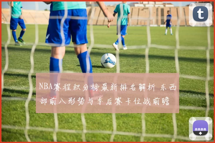 NBA赛程积分榜最新排名解析 东西部前八形势与季后赛卡位战前瞻