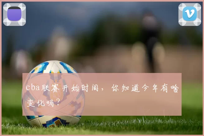 cba联赛开始时间，你知道今年有啥变化吗？