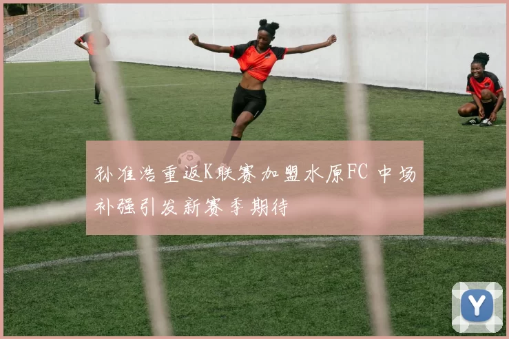 孙准浩重返K联赛加盟水原FC 中场补强引发新赛季期待