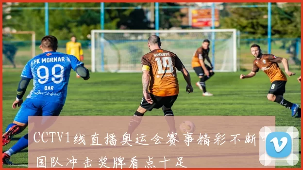 CCTV1线直播奥运会赛事精彩不断中国队冲击奖牌看点十足