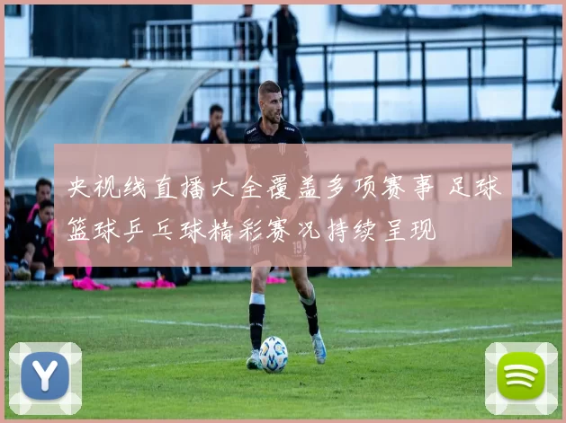 央视线直播大全覆盖多项赛事 足球篮球乒乓球精彩赛况持续呈现