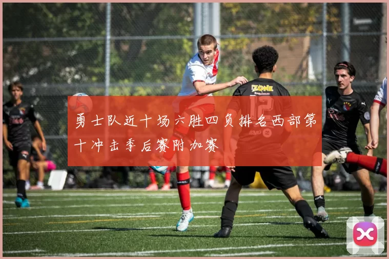 勇士队近十场六胜四负排名西部第十冲击季后赛附加赛
