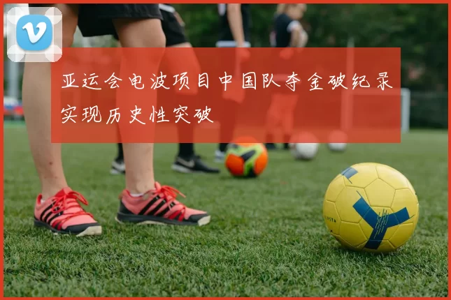 亚运会电波项目中国队夺金破纪录实现历史性突破