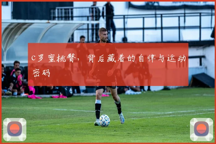 c罗蜜桃臀,背后藏着的自律与运动密码