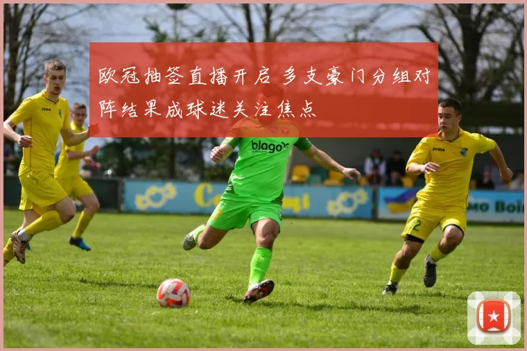 欧冠抽签直播开启 多支豪门分组对阵结果成球迷关注焦点