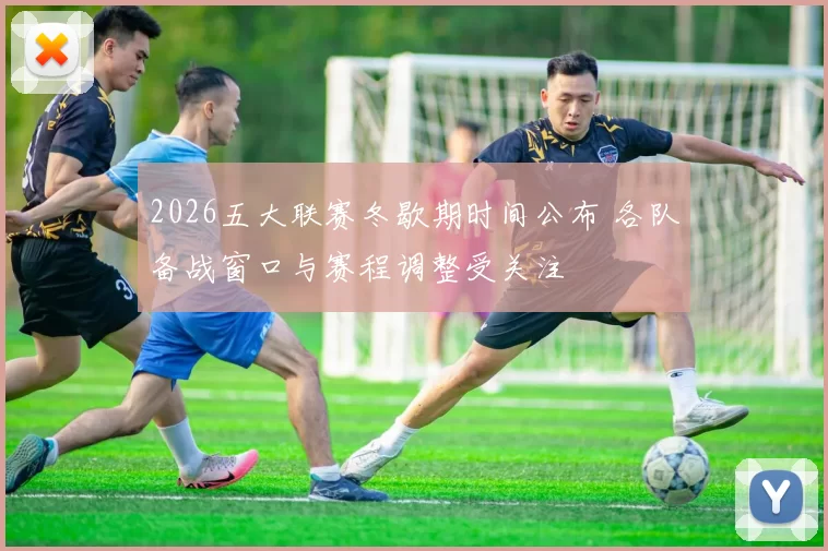 2026五大联赛冬歇期时间公布 各队备战窗口与赛程调整受关注