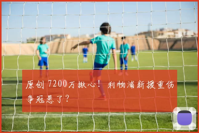 原创 7200万揪心！利物浦新援重伤争冠悬了？