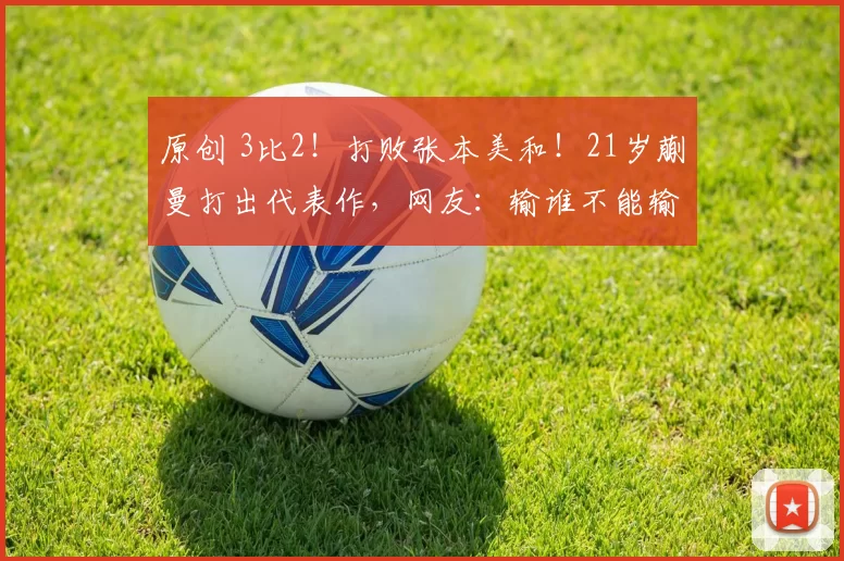 原创 3比2！打败张本美和！21岁蒯曼打出代表作，网友：输谁不能输日本